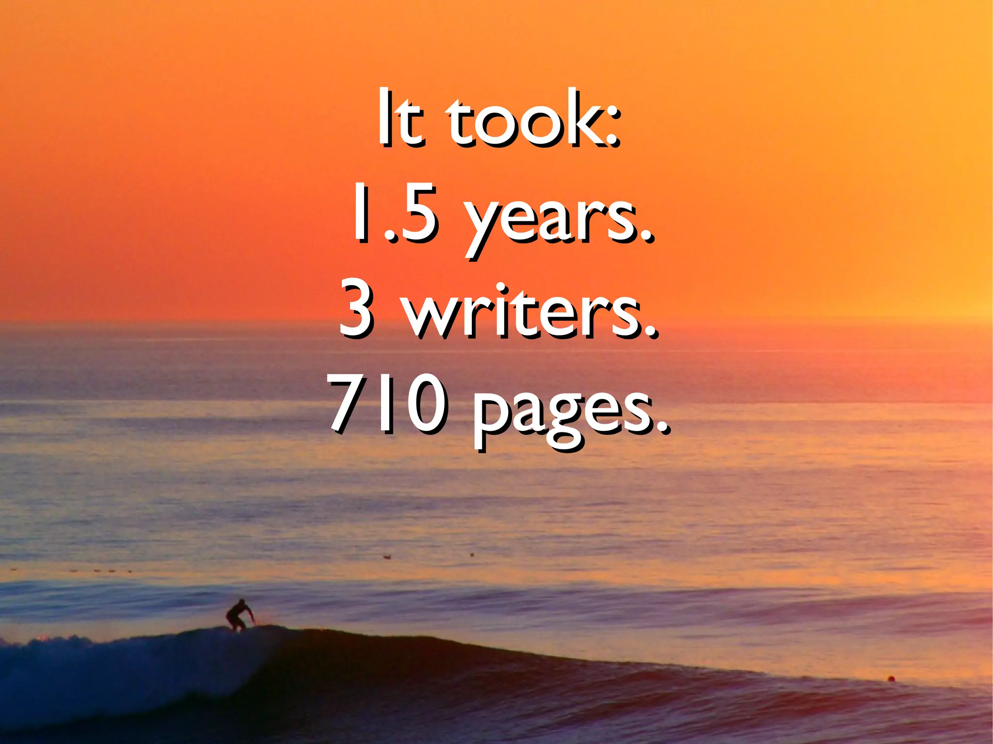 It took:
1.5 years.
3 writers.
710 pages.
 