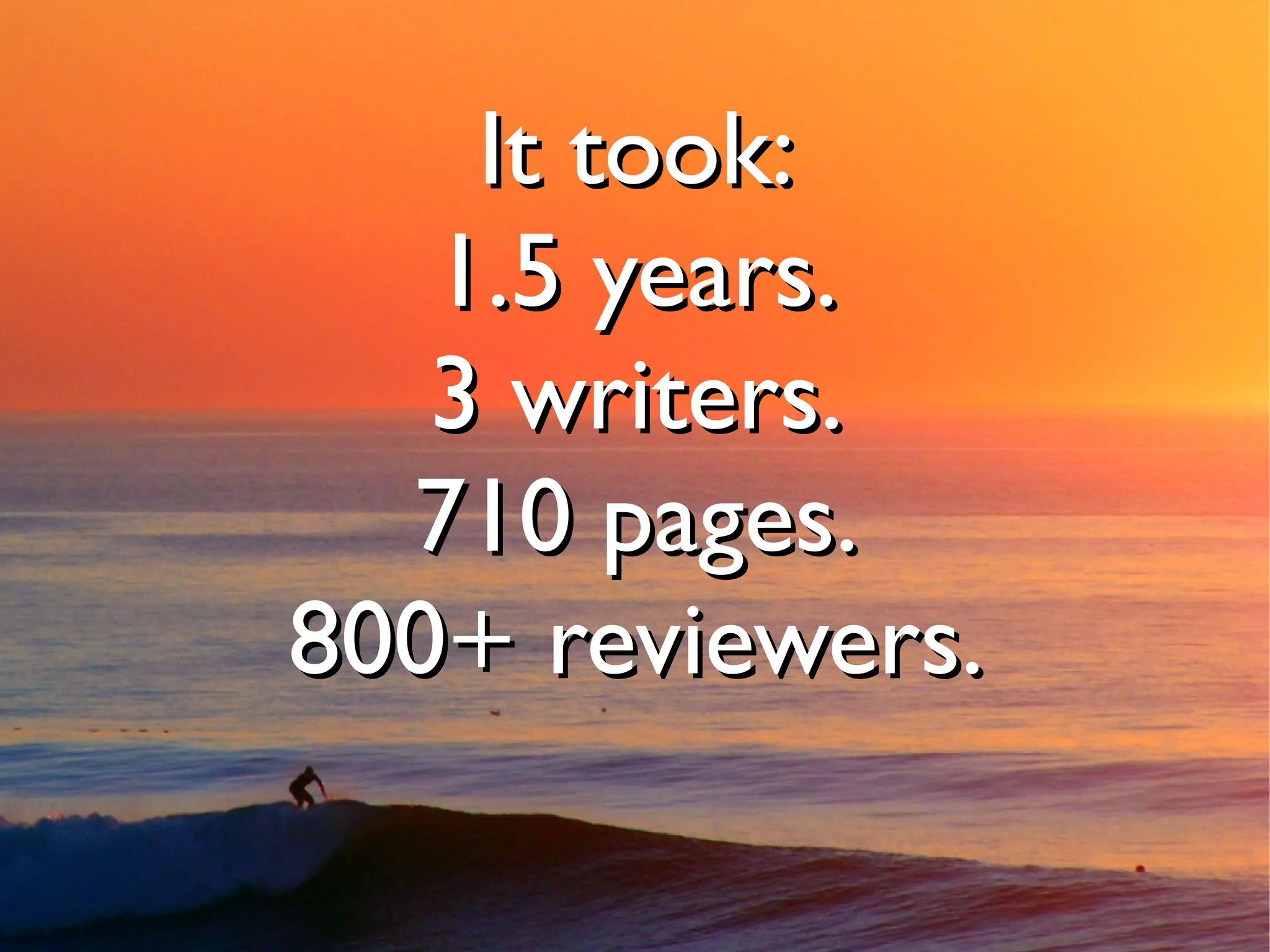 It took:
   1.5 years.
   3 writers.
  710 pages.
800+ reviewers.
 