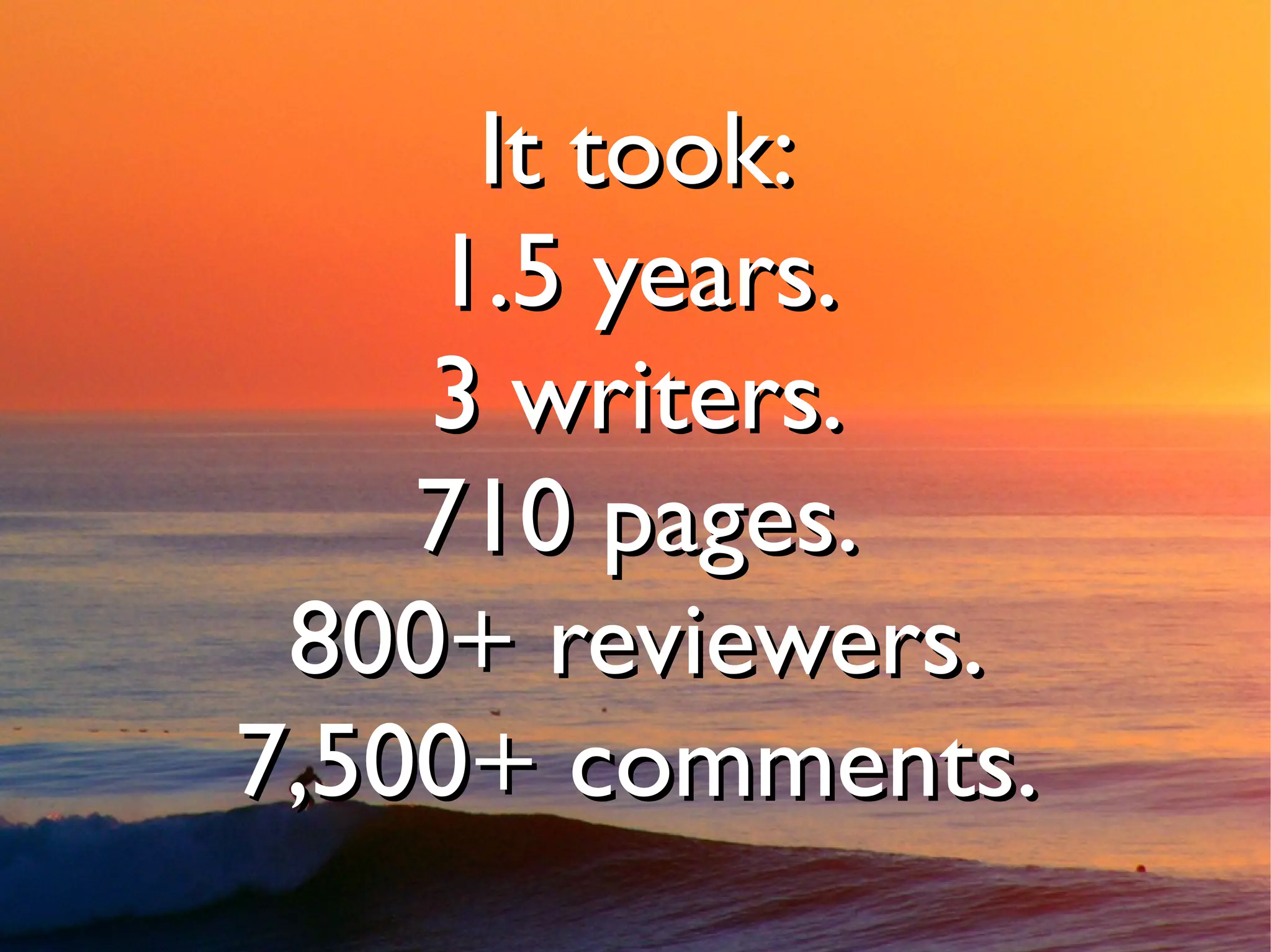 It took:
    1.5 years.
    3 writers.
    710 pages.
 800+ reviewers.
7,500+ comments.
 