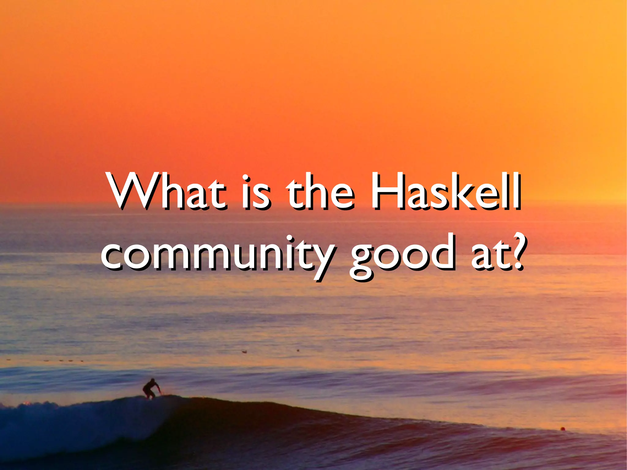 What is the Haskell
community good at?
 