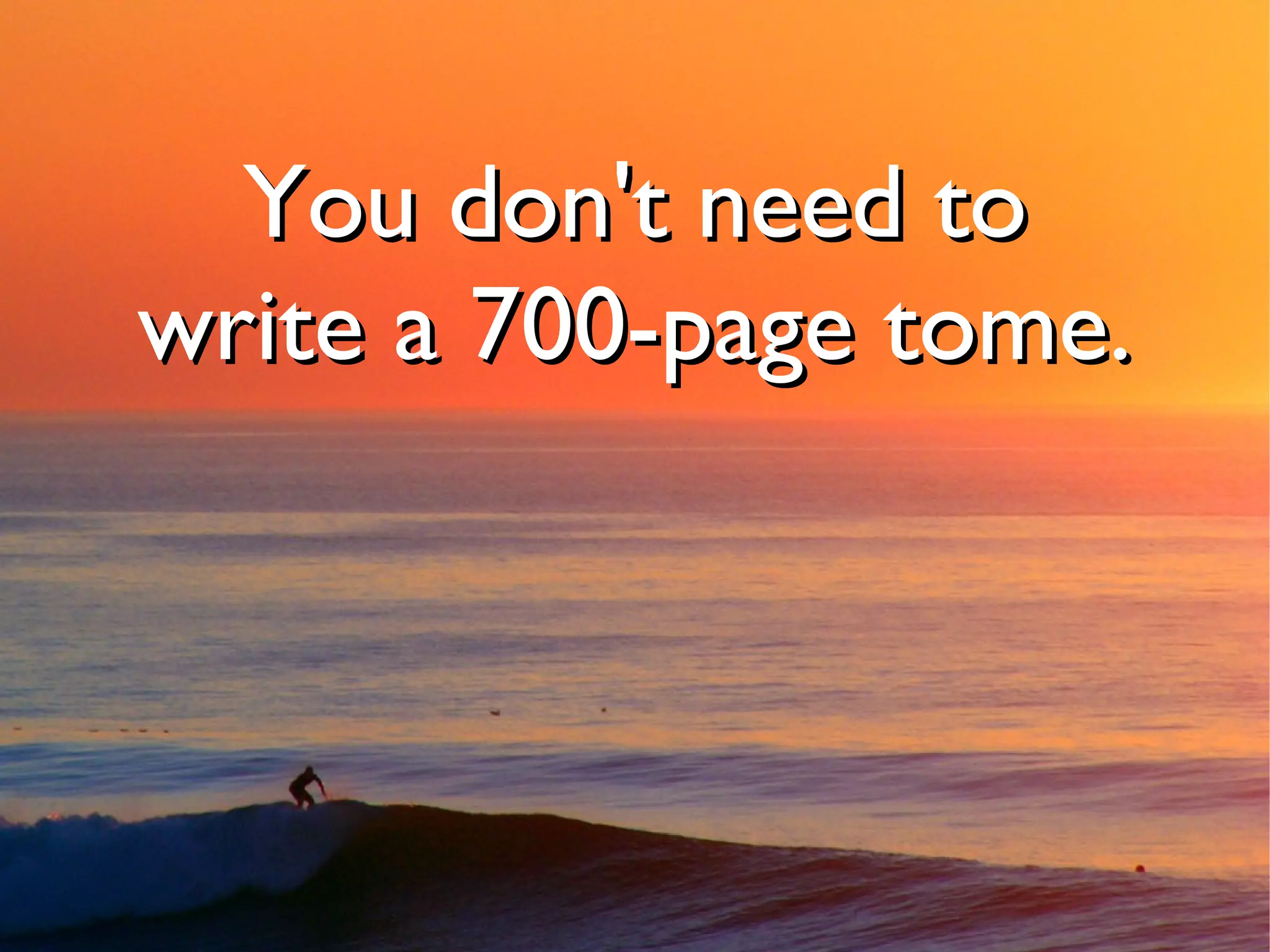 You don't need to
write a 700-page tome.
 