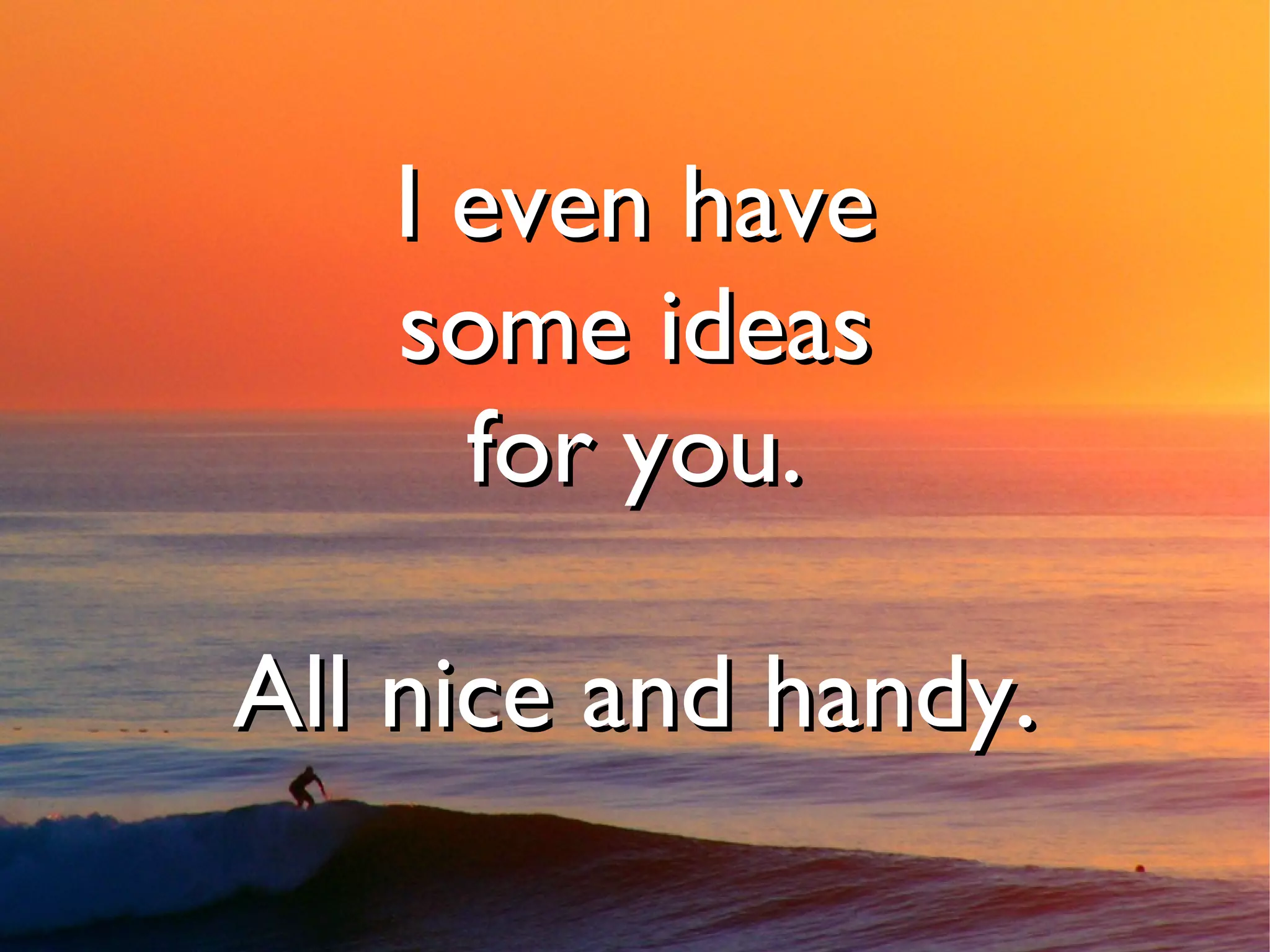 I even have
   some ideas
     for you.

All nice and handy.
 