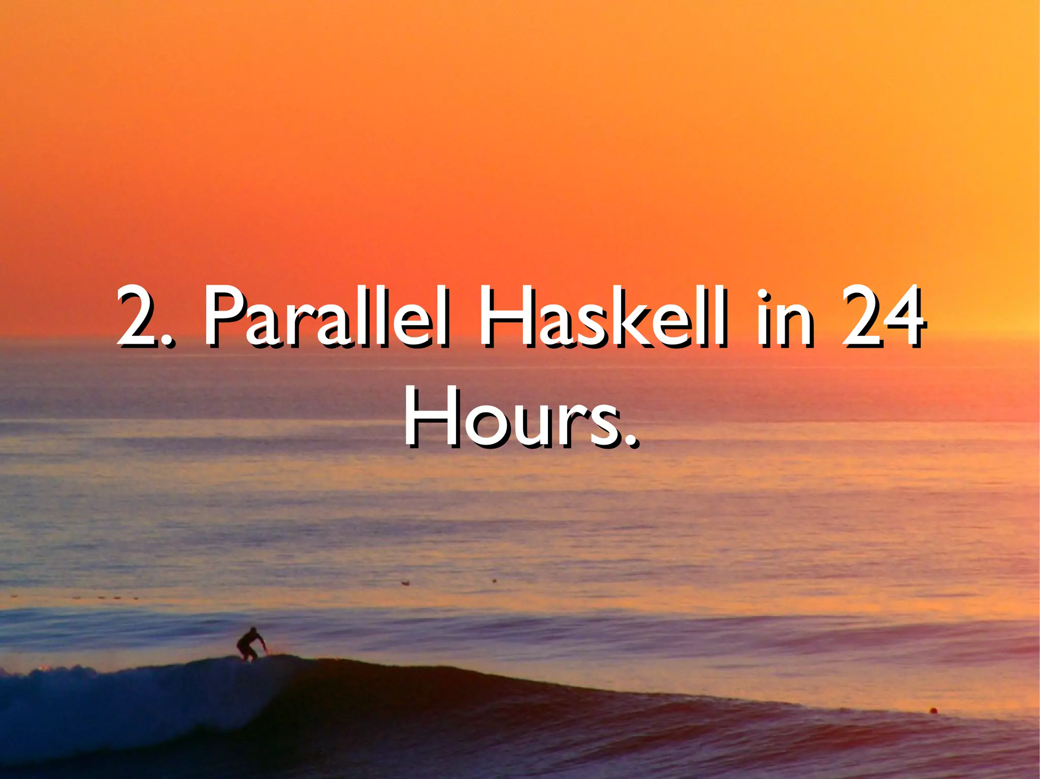 2. Parallel Haskell in 24
         Hours.
 