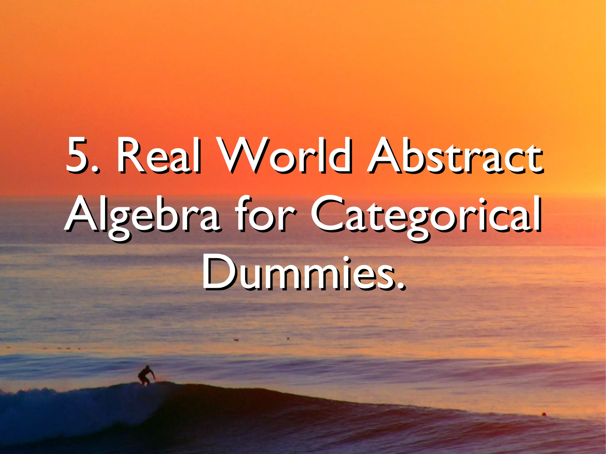 5. Real World Abstract
Algebra for Categorical
       Dummies.
 