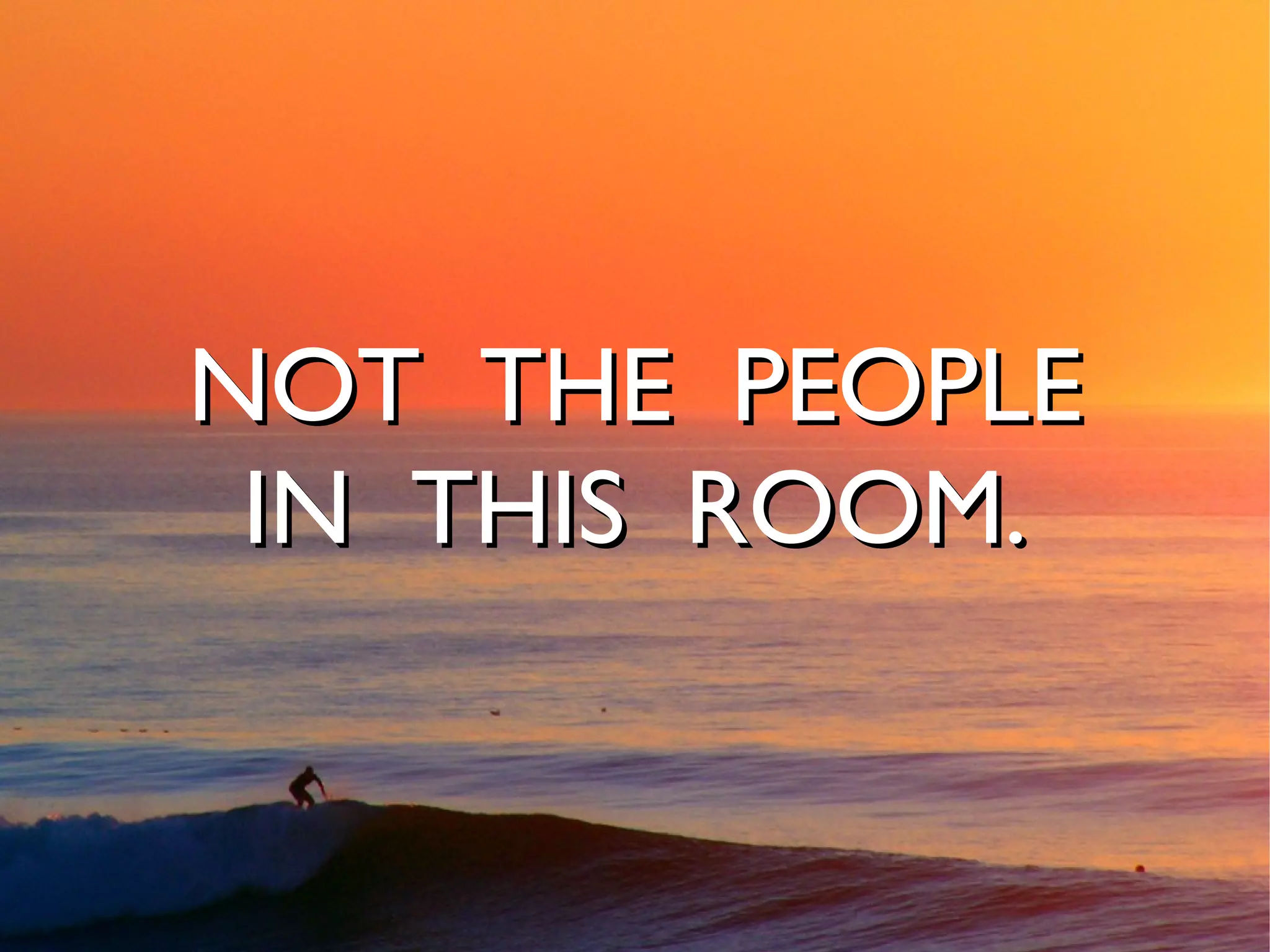 NOT THE PEOPLE
 IN THIS ROOM.
 