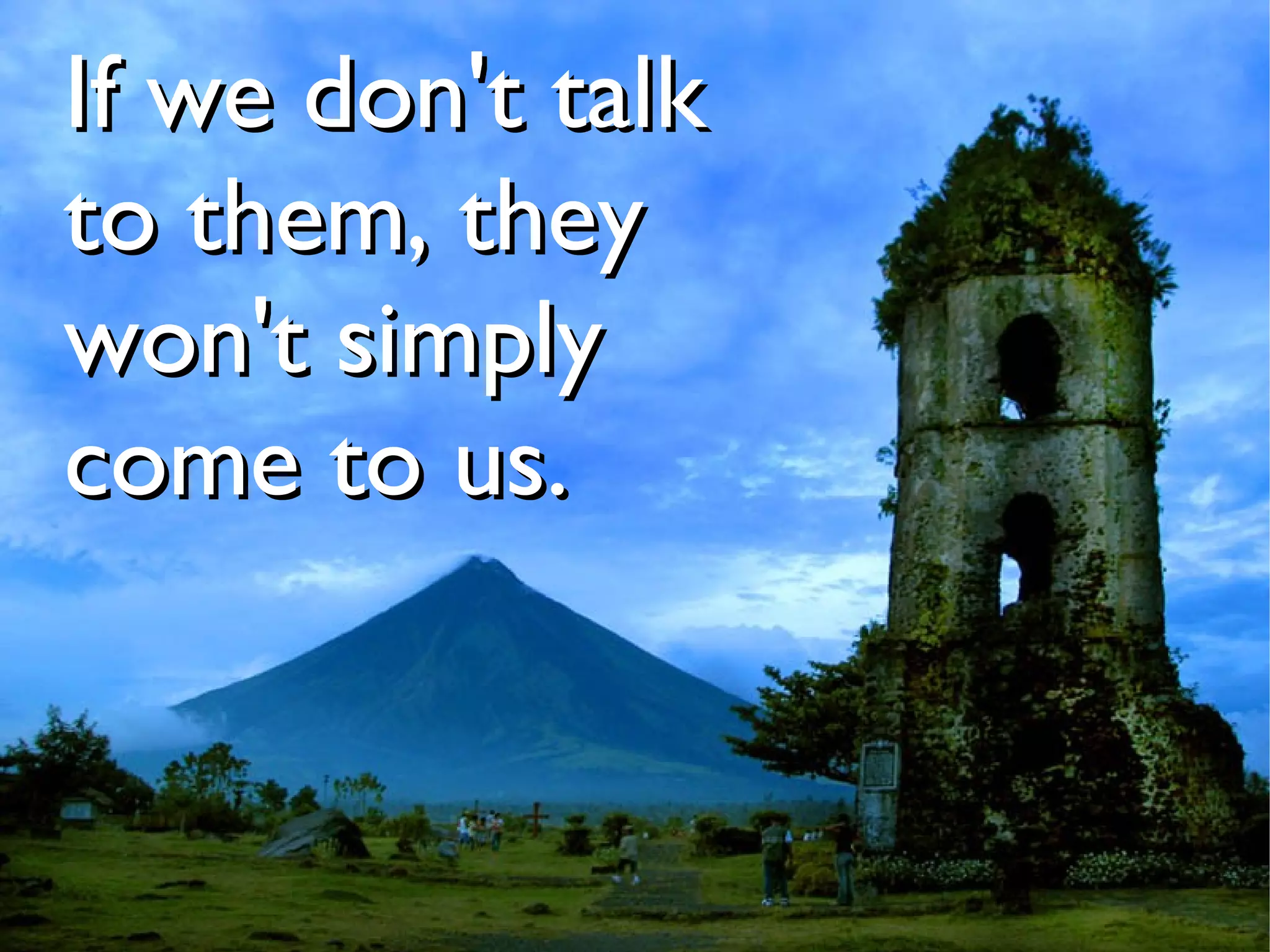If we don't talk
to them, they
won't simply
come to us.
 