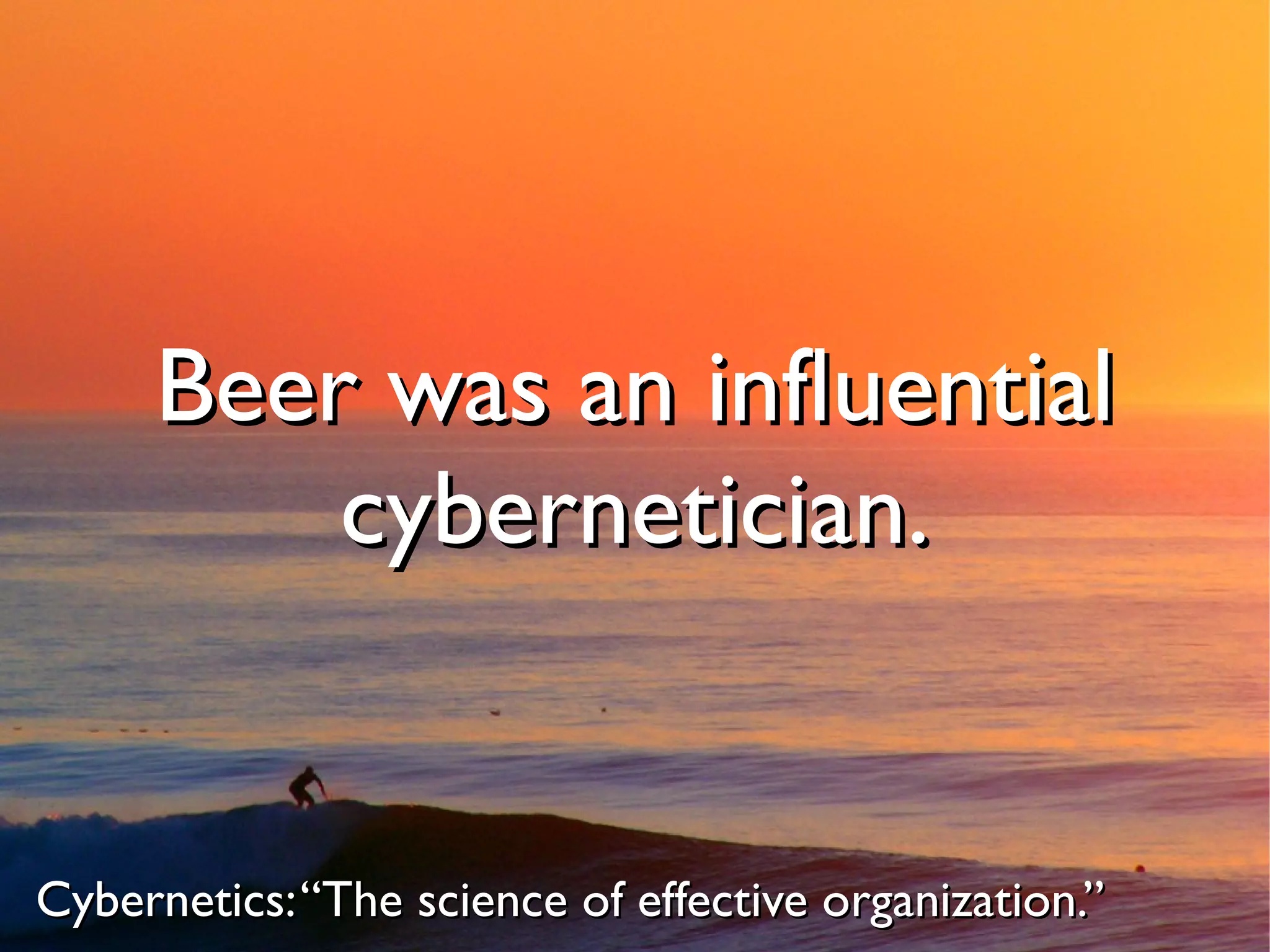 Beer was an influential
         cybernetician.


Cybernetics: “The science of effective organization.”
 
