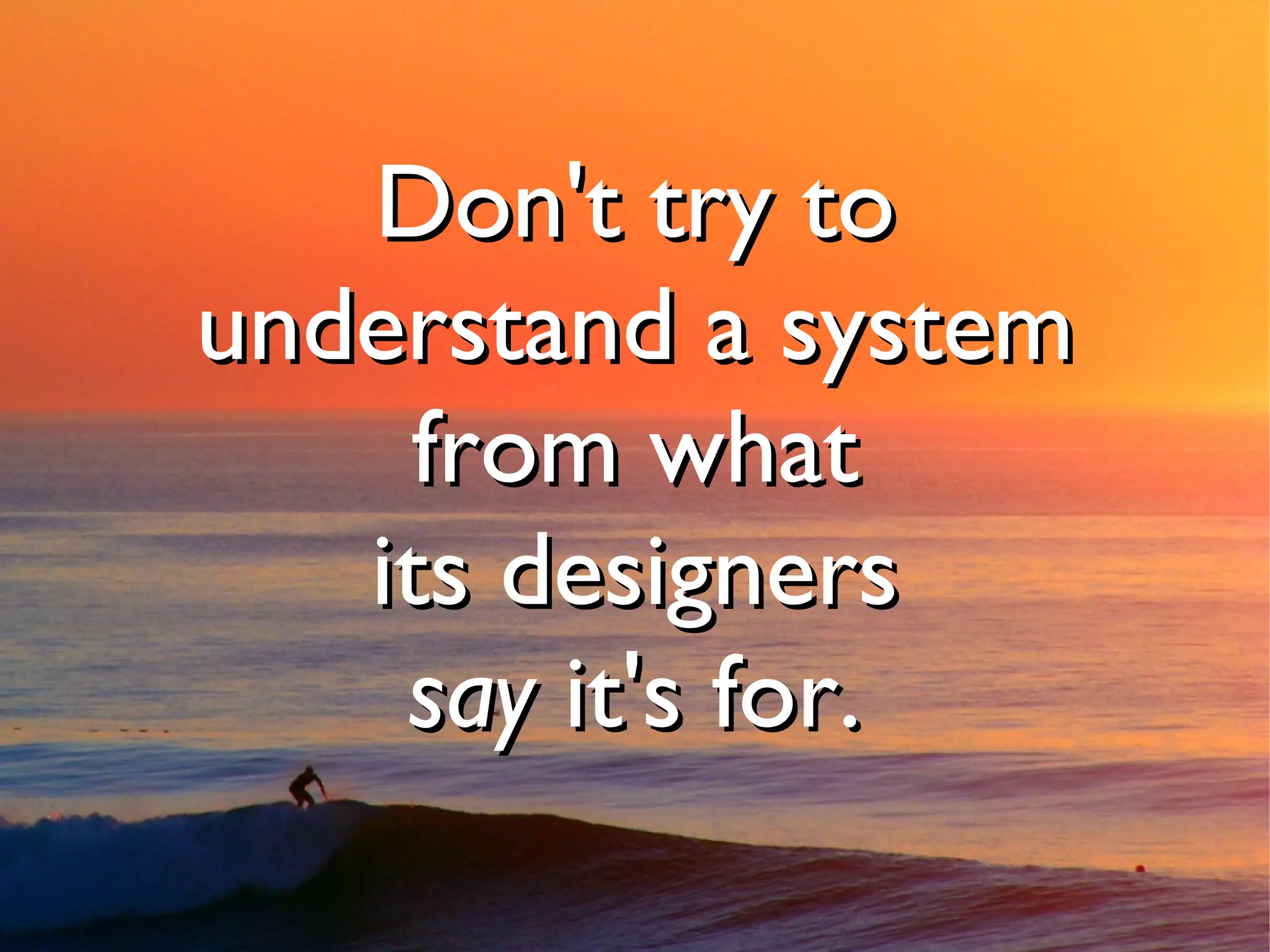 Don't try to
understand a system
     from what
   its designers
    say it's for.
 