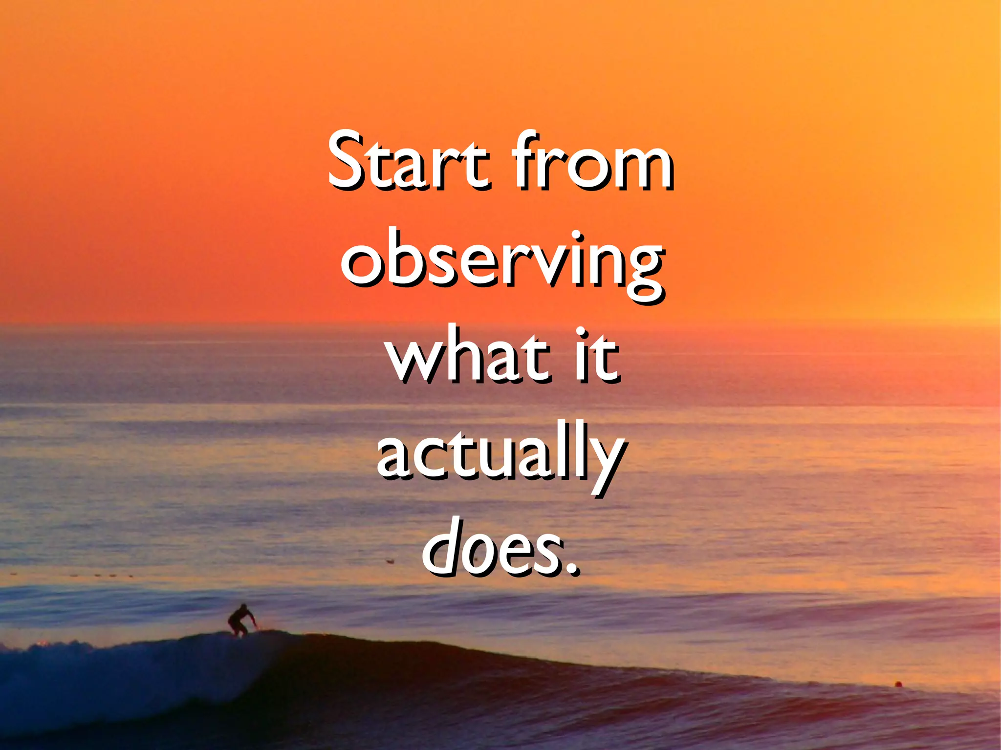 Start from
observing
  what it
 actually
   does.
 