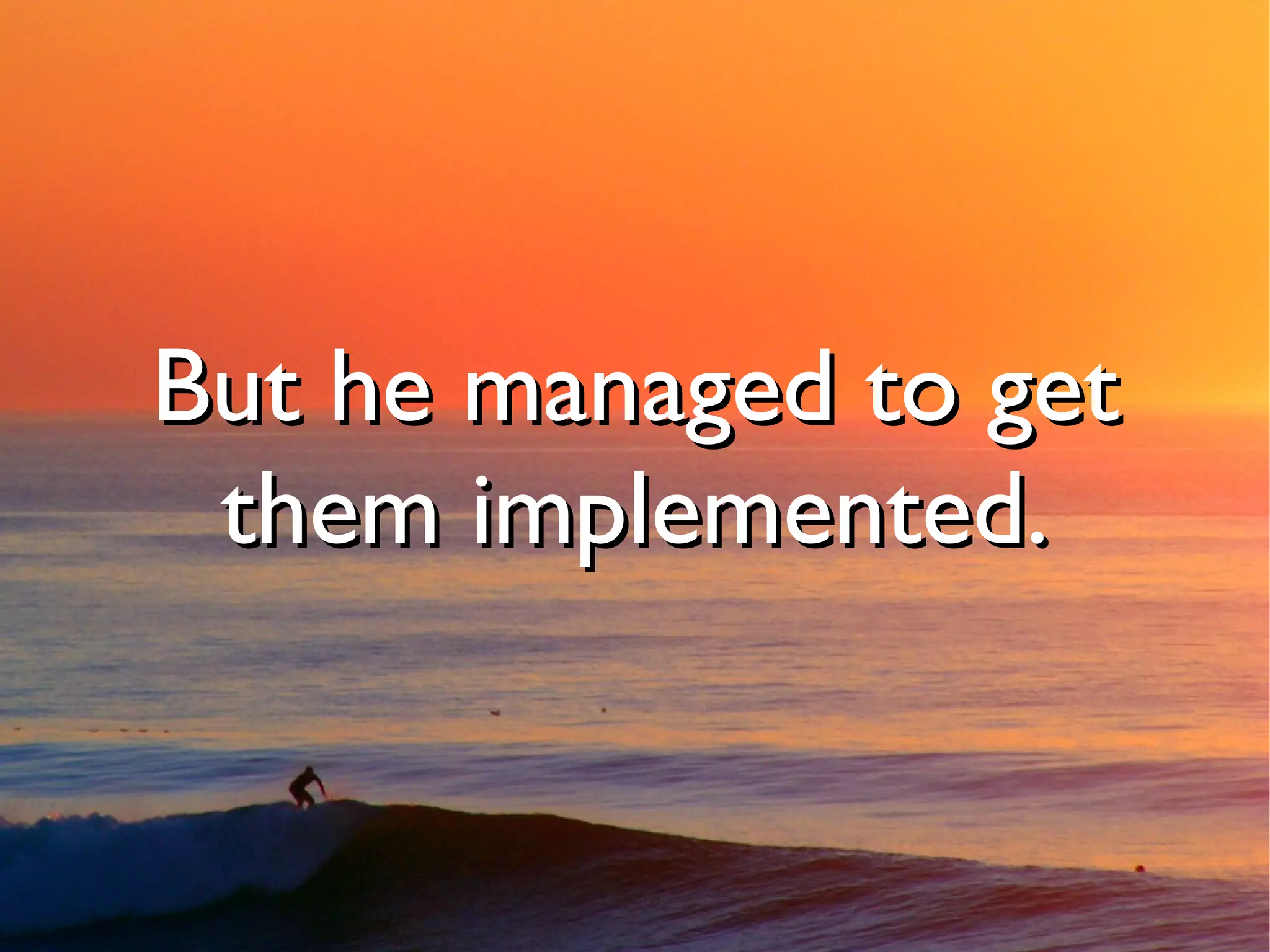 But he managed to get
 them implemented.
 