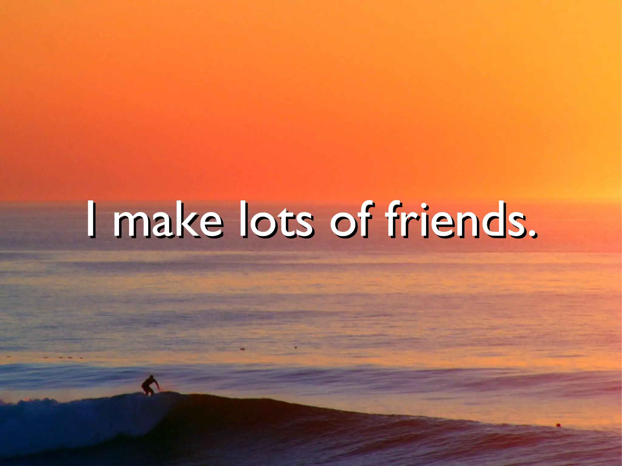 I make lots of friends.
 