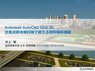 © 2013
Autodesk
Autodesk AutoCAD Civil 3D
交差点排水検討等で使える地形解析機能
井上 修
技術営業本部 土木・空間情報 ソリューション スペシャリスト
 