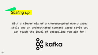 Scaling up
With a clever mix of a choreographed event-based
style and an orchestrated command based style you
can reach the level of decoupling you aim for!
 