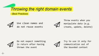 Throwing the right domain events
- Best Practices
Use clean names and
do not reuse events
Throw events when you
manipulate data (e.g.
create, update, delete)
Do not expect something
in return after having
thrown the event
Try to use it only for
communication out of
the bounded context
 