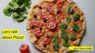 Let’s talk
about Pizza!
… and low-code
 
