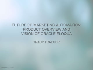 11/1/16
FUTURE OF MARKETING AUTOMATION:
PRODUCT OVERVIEW AND
VISION OF ORACLE ELOQUA
TRACY TRAEGER
CONFIDENTIAL |
 