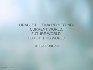 11/1/16
ORACLE ELOQUA REPORTING:
CURRENT WORLD,
FUTURE WORLD,
OUT OF THIS WORLD
TRICIA DUNCAN
CONFIDENTIAL |
 