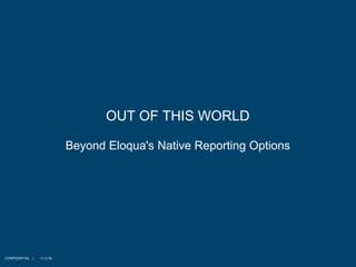 11/1/16
OUT OF THIS WORLD
Beyond Eloqua's Native Reporting Options
CONFIDENTIAL |
 