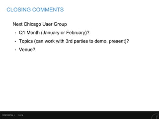 11/1/16
CLOSING COMMENTS
Next Chicago User Group
‣ Q1 Month (January or February)?
‣ Topics (can work with 3rd parties to demo, present)?
‣ Venue?
CONFIDENTIAL |
 