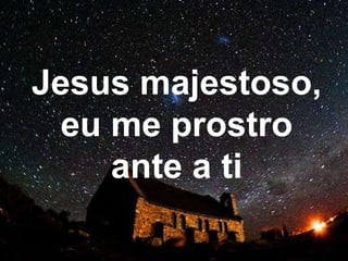 Jesus majestoso,
eu me prostro
ante a ti
 