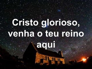 Cristo glorioso,
venha o teu reino
aqui
 