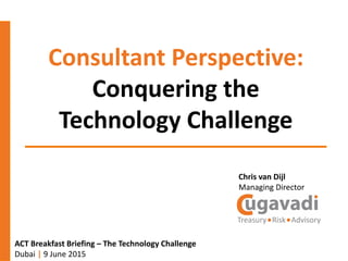 Consultant Perspective:
Conquering the
Technology Challenge
ACT Breakfast Briefing – The Technology Challenge
Dubai | 9 June 2015
Chris van Dijl
Managing Director
 