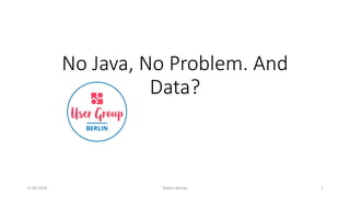 No Java, No Problem. And
Data?
121.09.2018 Robert Breske
 
