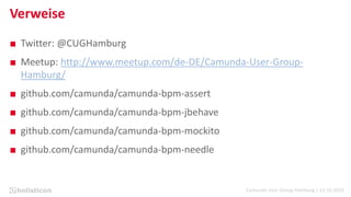 Camunda User Group Hamburg | 13.10.2016
Verweise
■ Twitter: @CUGHamburg
■ Meetup: http://www.meetup.com/de-DE/Camunda-User-Group-
Hamburg/
■ github.com/camunda/camunda-bpm-assert
■ github.com/camunda/camunda-bpm-jbehave
■ github.com/camunda/camunda-bpm-mockito
■ github.com/camunda/camunda-bpm-needle
 