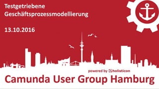 Camunda User Group Hamburg | 13.10.2016
Opening 28.04.2016 – camunda BPM mit Spring Boot
Camunda User Group Hamburg
Testgetriebene
Geschäftsprozessmodellierung
13.10.2016
 