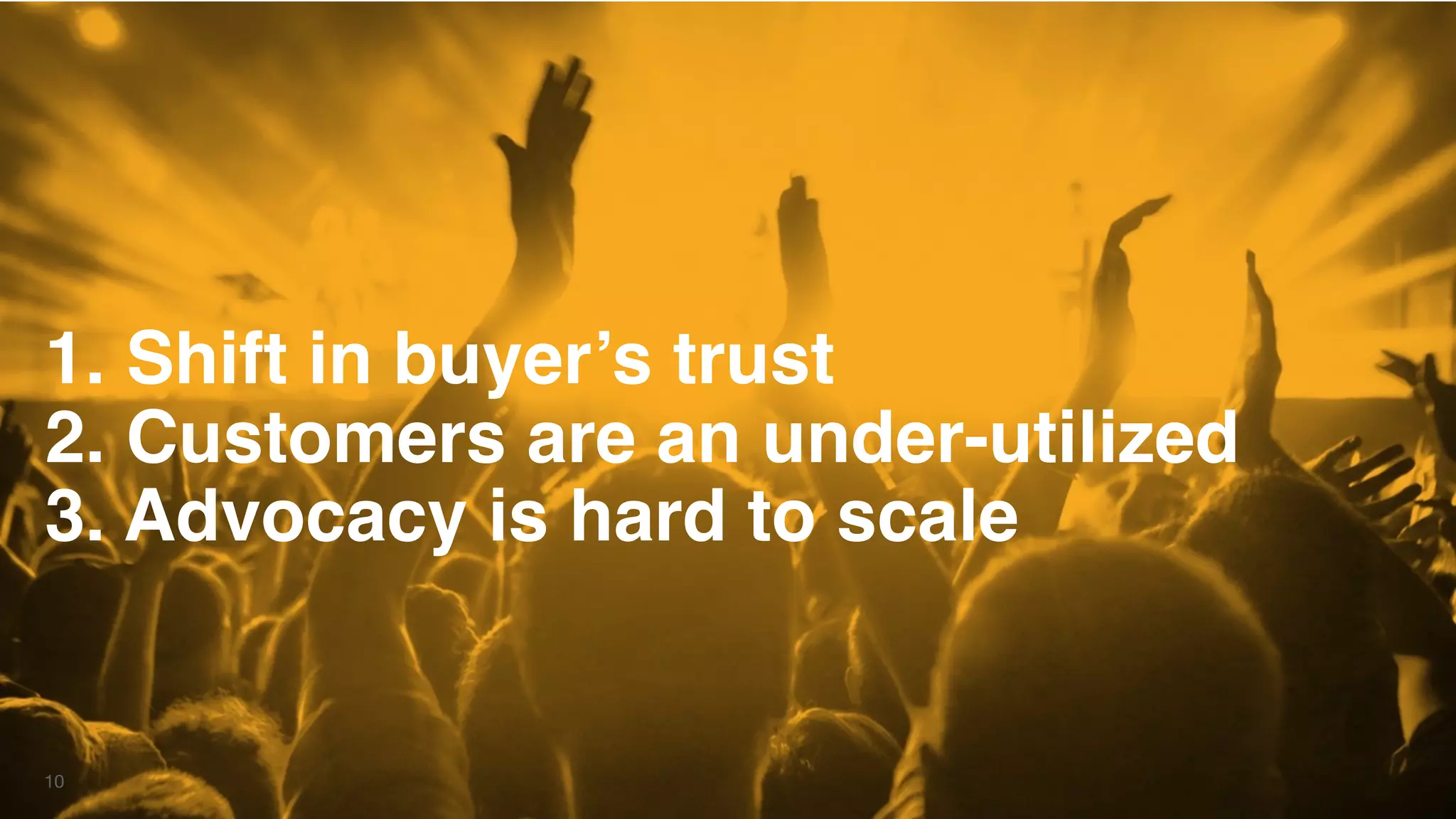 10
1. Shift in buyer’s trust
2. Customers are an under-utilized
3. Advocacy is hard to scale
 