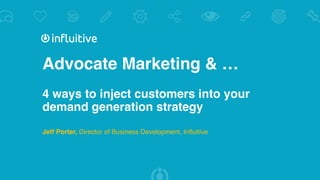 Advocate Marketing & …
4 ways to inject customers into your
demand generation strategy
Jeff Porter, Director of Business Development, Influitive
 