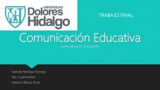 Comunicación Educativa
Licenciatura En Educación
Nathaly Noriega Noriega
6to. Cuatrimestre
Maestra Blanca Rivas
TRABAJO FINAL
 