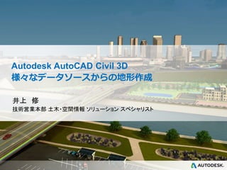 © 2013
Autodesk
Autodesk AutoCAD Civil 3D
様々なデータソースからの地形作成
井上 修
技術営業本部 土木・空間情報 ソリューション スペシャリスト
 