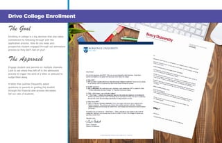 — 8 —
The Goal
Enrolling in college is a big decision that also takes
commitment to following through with the
application process. How do you keep your
prospective student engaged through out admissions
process so they don’t bail on you?
The Approach
Engage student and parents on multiple channels.
Look to see where they left off in the admissions
process to trigger the send of a letter or postcard to
nudge them along.
A letter that outlines frequently asked
questions to parents or guiding the student
through the financial aide process decreases
fall out rate of students.
Drive College Enrollment
 
