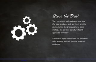 Close the Deal
The courtship is well underway, and love
(for your products and services) is in the
air. And while the proposals have been
crafted, the coveted signature hasn’t
appeared anywhere.
It’s time to open the throttle for increased
sales velocity and tap into the power of
packages.
— PFL.com/TMA — — 11 —
 