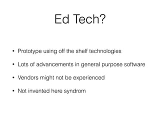 Ed Tech?
• Prototype using off the shelf technologies
• Lots of advancements in general purpose software
• Vendors might not be experienced
• Not invented here syndrom
 