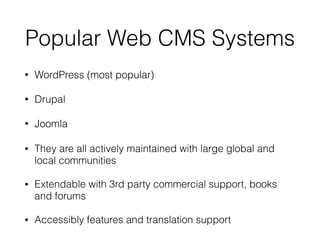 Popular Web CMS Systems
• WordPress (most popular)
• Drupal
• Joomla
• They are all actively maintained with large global and
local communities
• Extendable with 3rd party commercial support, books
and forums
• Accessibly features and translation support
 