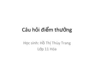 Câu h i đi m th ngỏ ể ưở
H c sinh: H Th Thùy Trangọ ồ ị
L p 11 Hóaớ
 