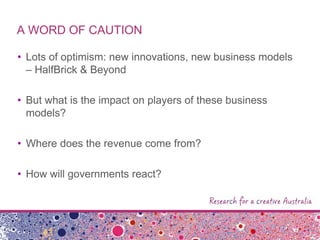 A WORD OF CAUTION
• Lots of optimism: new innovations, new business models
– HalfBrick & Beyond
• But what is the impact on players of these business
models?
• Where does the revenue come from?
• How will governments react?
 