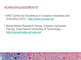 ACKNOWLEdGEMENTS
• ARC Centre for Excellence in Creative Industries and
Innovation (CCI) - http://www.cci.edu.au/
• Social Media Research Group, Creative Industries
Faculty, Queensland University of Technology --
http://socialmedia.qut.edu.au/
 