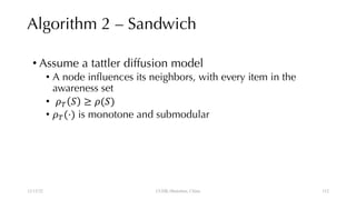 Algorithm 2 – Sandwich
• Assume a tattler diffusion model
• A node influences its neighbors, with every item in the
awareness set
• !" # ≥ !(#)
• !"(⋅) is monotone and submodular
12/13/22 CUHK-Shenzhen, China 112
112
 