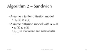 Algorithm 2 – Sandwich
• Assume a tattler diffusion model
• !" # ≥ !(#)
• Assume diffusion model with ' = )
• !* # ≤ !(#)
• !*(⋅) is monotone and submodular
12/13/22 CUHK-Shenzhen, China 113
113
 