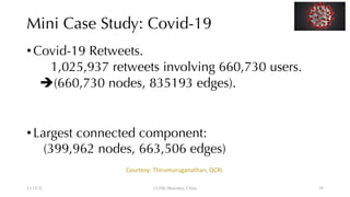 Mini Case Study: Covid-19
•Covid-19 Retweets.
1,025,937 retweets involving 660,730 users.
è(660,730 nodes, 835193 edges).
•Largest connected component:
(399,962 nodes, 663,506 edges)
12/13/22 CUHK-Shenzhen, China
Courtesy: Thirumuruganathan, QCRI.
59
 