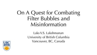 On A Quest for Combating
Filter Bubbles and
Misinformation
Laks V.S. Lakshmanan
University of British Columbia
Vancouver, BC, Canada
 