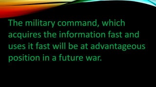 The military command, which
acquires the information fast and
uses it fast will be at advantageous
position in a future war.
 