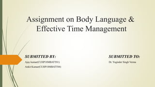 Assignment on Body Language &
Effective Time Management
SUBMITTED BY: SUBMITTED TO:
Ajay kumar(CUHP18MBATT01) Dr. Yoginder Singh Verma
Ankit Kumar(CUHP18MBATT04)
 