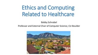 Ethics and Computing
Related to Healthcare
Bobby Schnabel
Professor and External Chair of Computer Science, CU-Boulder
 
