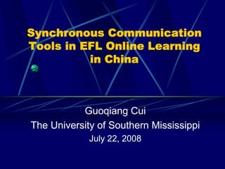 Synchronous Communication
Tools in EFL Online Learning
          in China



           Guoqiang Cui
The University of Southern Mississippi
             July 22, 2008
 