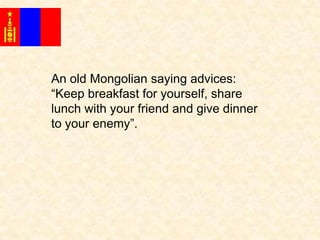 An old Mongolian saying advices:
“Keep breakfast for yourself, share
lunch with your friend and give dinner
to your enemy”.

 