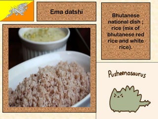 Ema datshi

Bhutanese
national dish ;
rice (mix of
bhutanese red
rice and white
rice).

 